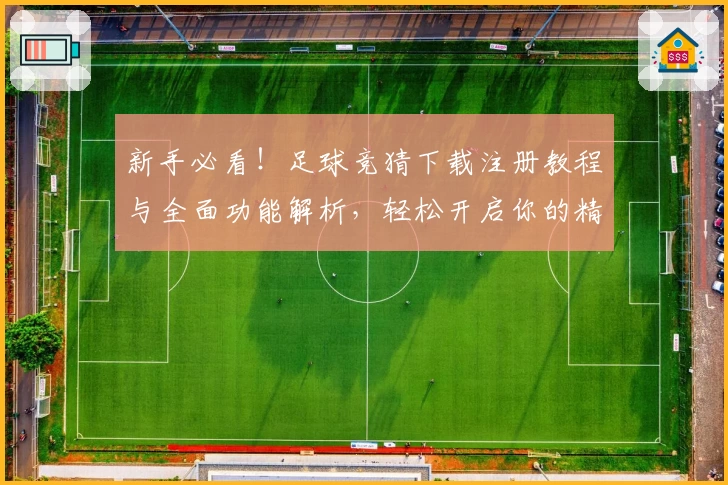 新手必看！足球竞猜下载注册教程与全面功能解析，轻松开启你的精彩预测体验