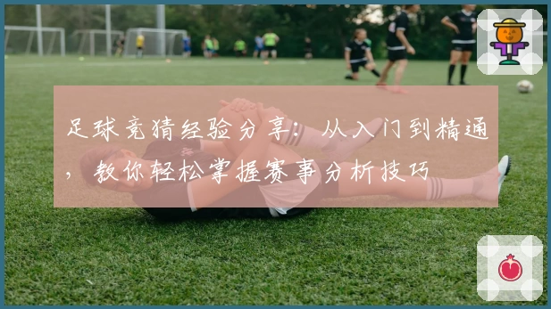 足球竞猜经验分享：从入门到精通，教你轻松掌握赛事分析技巧
