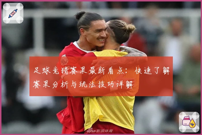 足球竞猜赛果最新看点：快速了解赛果分析与玩法技巧详解