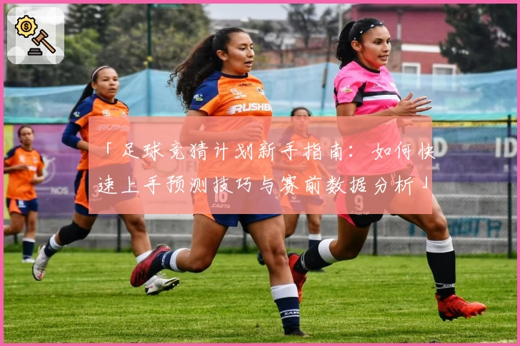 「足球竞猜计划新手指南：如何快速上手预测技巧与赛前数据分析」