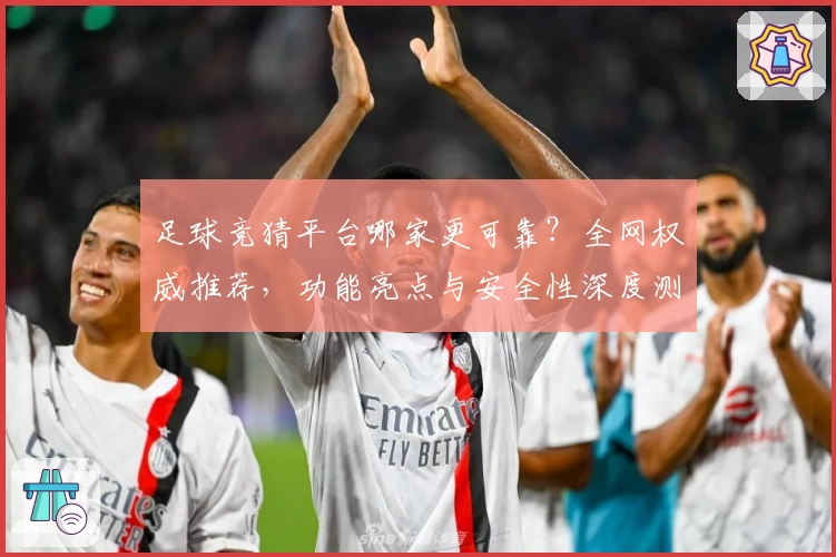 足球竞猜平台哪家更可靠？全网权威推荐，功能亮点与安全性深度测评