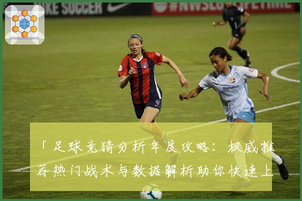「足球竞猜分析年度攻略：权威推荐热门战术与数据解析助你快速上手」