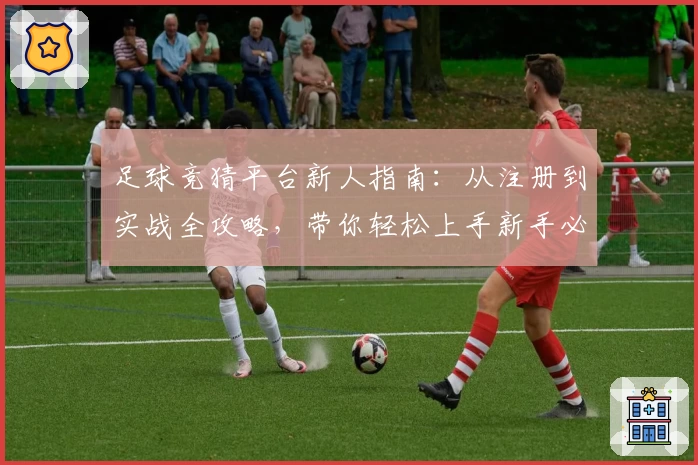 足球竞猜平台新人指南：从注册到实战全攻略，带你轻松上手新手必备教程