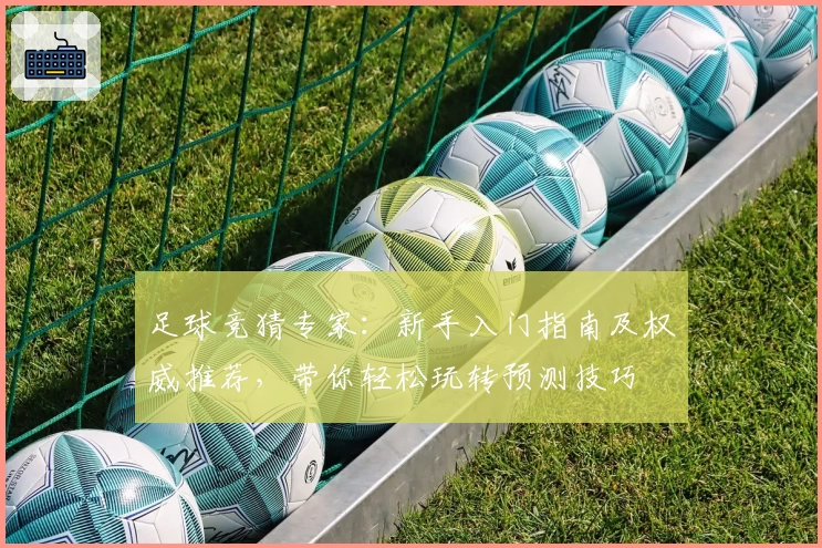 足球竞猜专家：新手入门指南及权威推荐，带你轻松玩转预测技巧