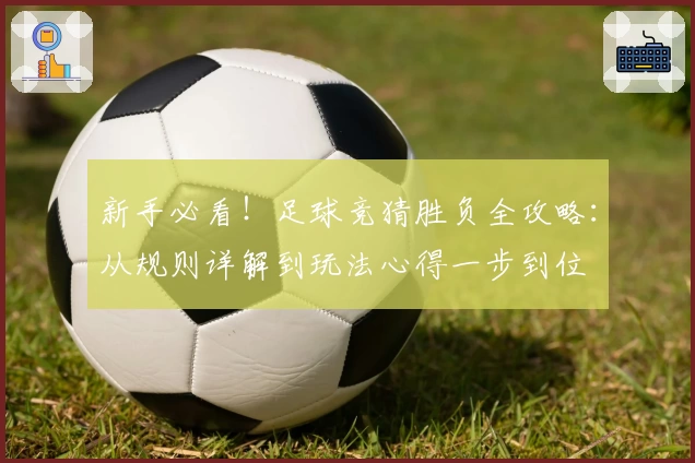 新手必看！足球竞猜胜负全攻略：从规则详解到玩法心得一步到位