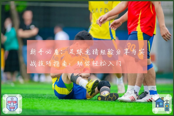 新手必看:足球竞猜经验分享与实战技巧指南,助你轻松入门