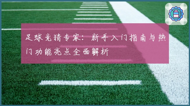 足球竞猜专家：新手入门指南与热门功能亮点全面解析