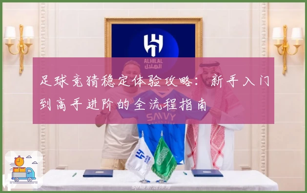 足球竞猜稳定体验攻略：新手入门到高手进阶的全流程指南