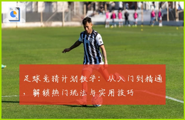足球竞猜计划教学：从入门到精通，解锁热门玩法与实用技巧