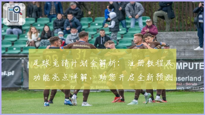 足球竞猜计划全解析：注册教程及功能亮点详解，助您开启全新预测体验