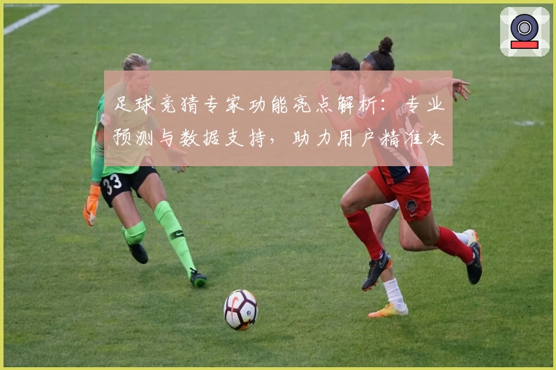 足球竞猜专家功能亮点解析：专业预测与数据支持，助力用户精准决策