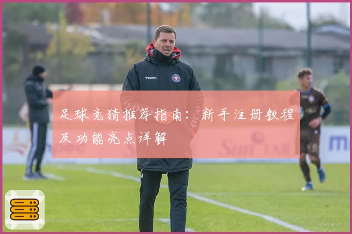 足球竞猜推荐指南：新手注册教程及功能亮点详解