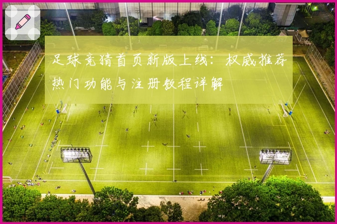 足球竞猜首页新版上线：权威推荐热门功能与注册教程详解