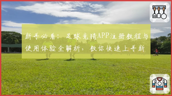 新手必看：足球竞猜APP注册教程与使用体验全解析，教你快速上手新玩法