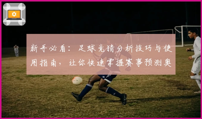 新手必看：足球竞猜分析技巧与使用指南，让你快速掌握赛事预测奥秘