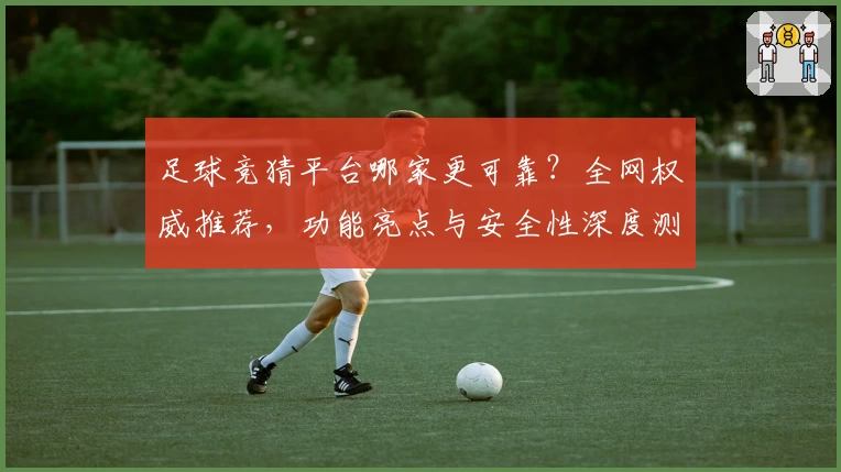 足球竞猜平台哪家更可靠？全网权威推荐，功能亮点与安全性深度测评