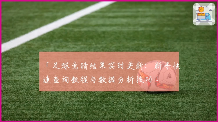 「足球竞猜结果实时更新：新手快速查询教程与数据分析技巧」