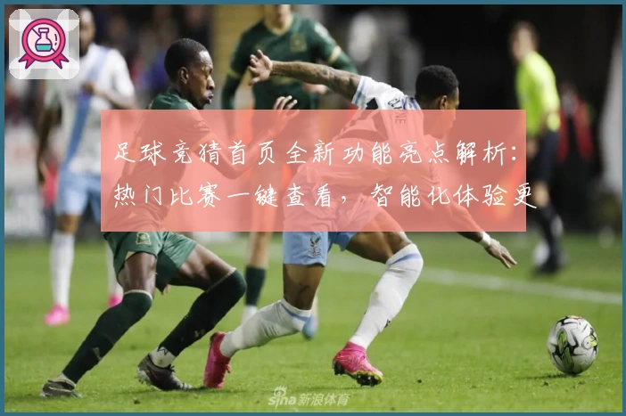 足球竞猜首页全新功能亮点解析：热门比赛一键查看，智能化体验更便捷