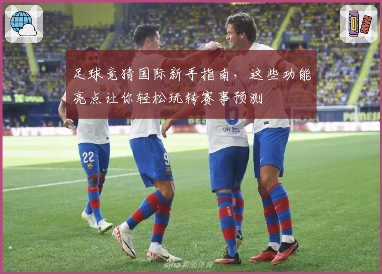 足球竞猜国际新手指南，这些功能亮点让你轻松玩转赛事预测