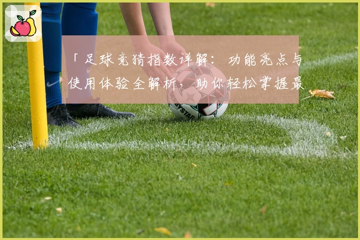 「足球竞猜指数详解：功能亮点与使用体验全解析，助你轻松掌握最新动态」