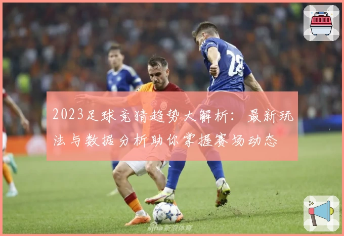 2023足球竞猜趋势大解析：最新玩法与数据分析助你掌握赛场动态