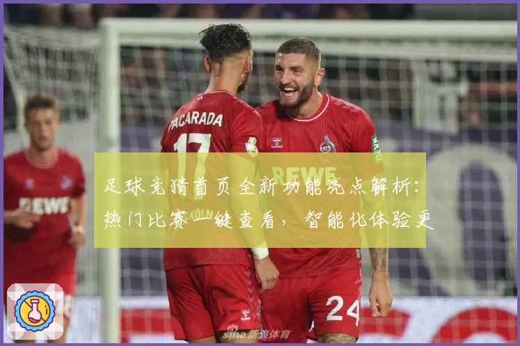 足球竞猜首页全新功能亮点解析：热门比赛一键查看，智能化体验更便捷