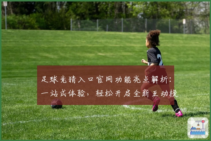 足球竞猜入口官网功能亮点解析：一站式体验，轻松开启全新互动模式