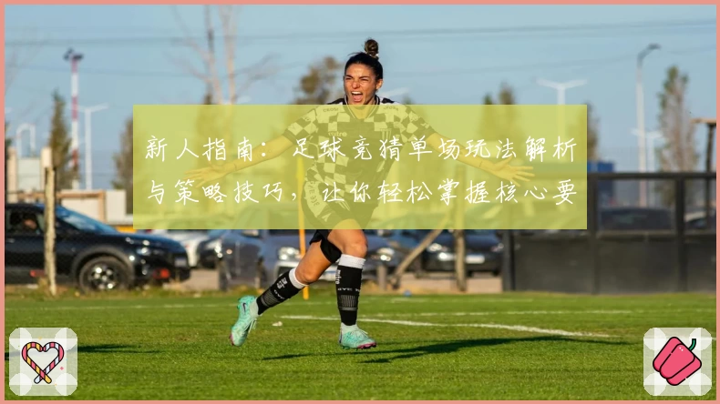 新人指南：足球竞猜单场玩法解析与策略技巧，让你轻松掌握核心要点