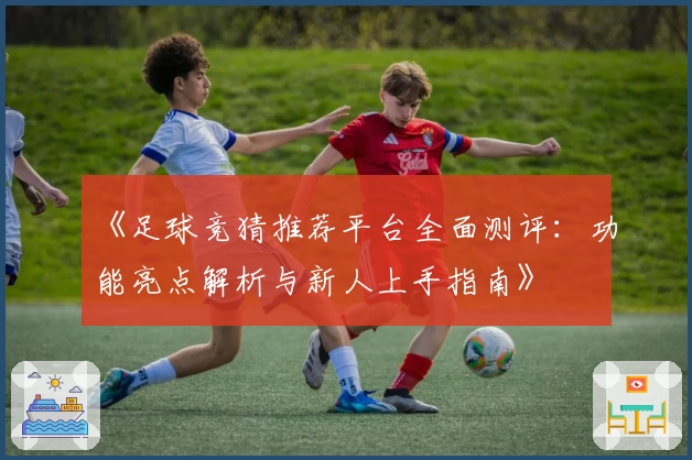 《足球竞猜推荐平台全面测评：功能亮点解析与新人上手指南》