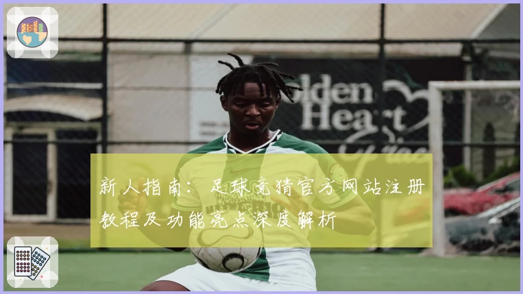 新人指南:足球竞猜官方网站注册教程及功能亮点深度解析