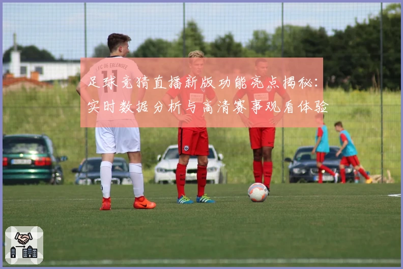 足球竞猜直播新版功能亮点揭秘：实时数据分析与高清赛事观看体验