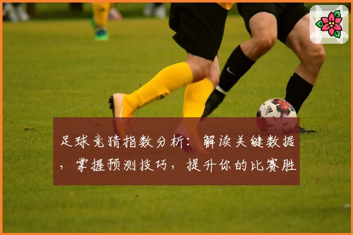 足球竞猜指数分析：解读关键数据，掌握预测技巧，提升你的比赛胜率