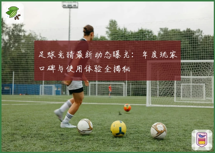 足球竞猜最新动态曝光：年度玩家口碑与使用体验全揭秘