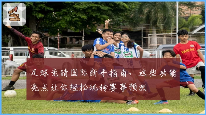 足球竞猜国际新手指南，这些功能亮点让你轻松玩转赛事预测