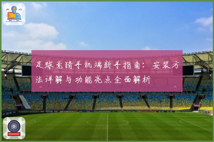 足球竞猜手机端新手指南：安装方法详解与功能亮点全面解析