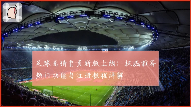 足球竞猜首页新版上线：权威推荐热门功能与注册教程详解