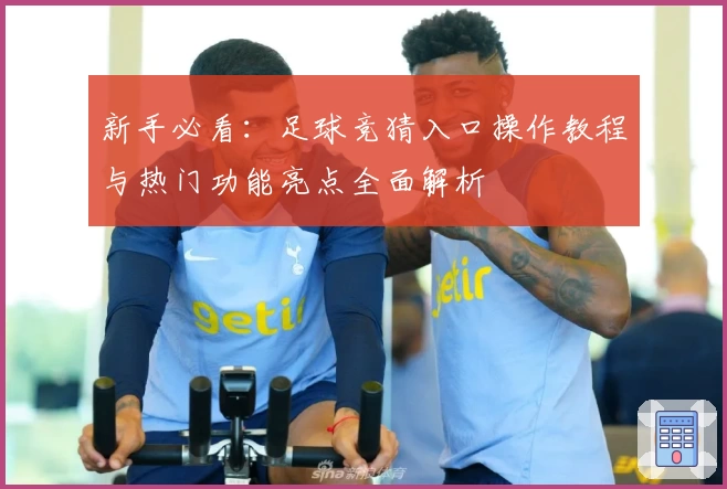 新手必看：足球竞猜入口操作教程与热门功能亮点全面解析