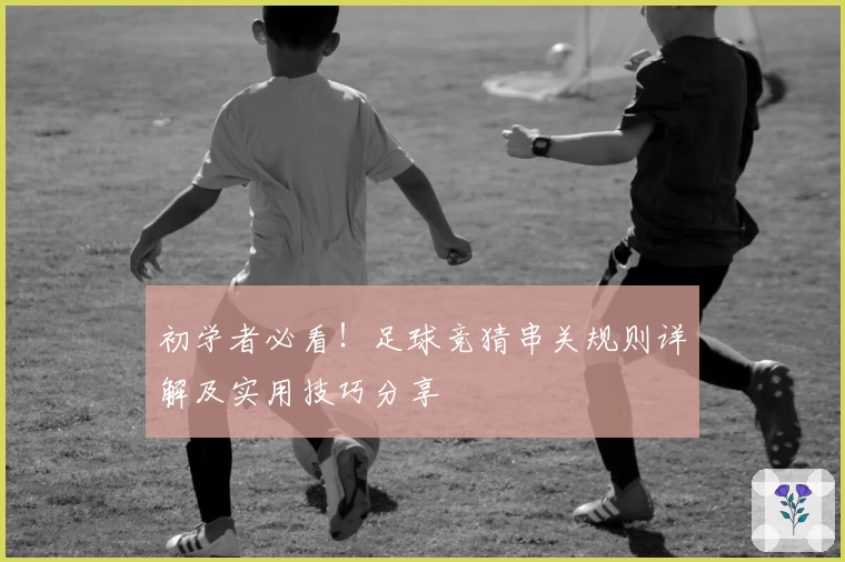 初学者必看！足球竞猜串关规则详解及实用技巧分享