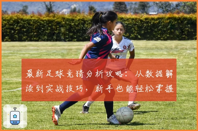 最新足球竞猜分析攻略：从数据解读到实战技巧，新手也能轻松掌握