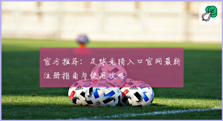 官方推荐：足球竞猜入口官网最新注册指南与使用攻略