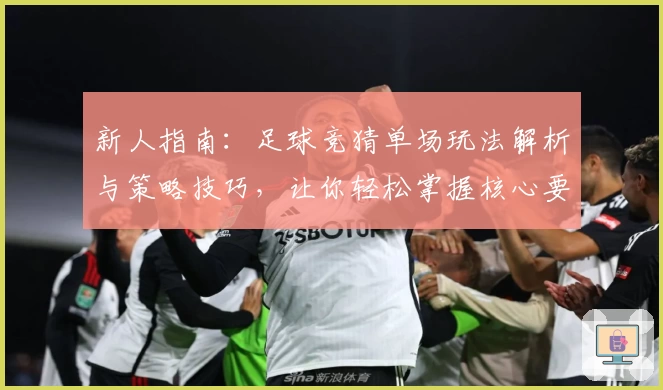 新人指南：足球竞猜单场玩法解析与策略技巧，让你轻松掌握核心要点