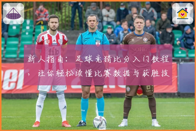 新人指南：足球竞猜比分入门教程，让你轻松读懂比赛数据与获胜技巧