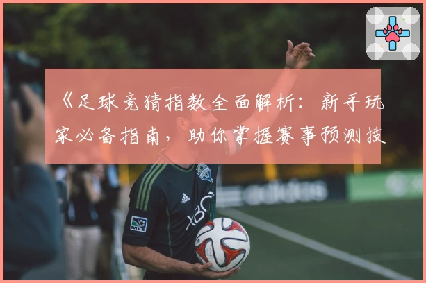 《足球竞猜指数全面解析：新手玩家必备指南，助你掌握赛事预测技巧》