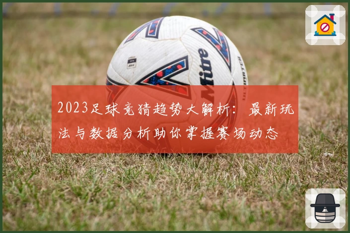 2023足球竞猜趋势大解析：最新玩法与数据分析助你掌握赛场动态