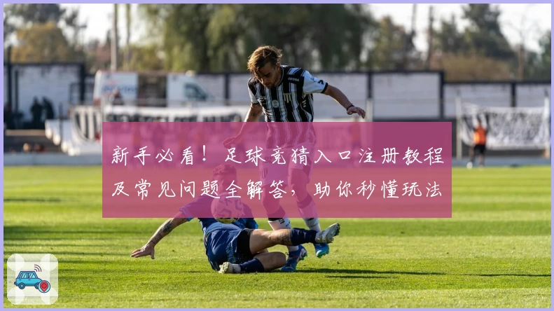 新手必看！足球竞猜入口注册教程及常见问题全解答，助你秒懂玩法