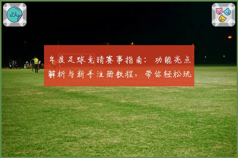 年度足球竞猜赛事指南：功能亮点解析与新手注册教程，带你轻松玩转比赛预测