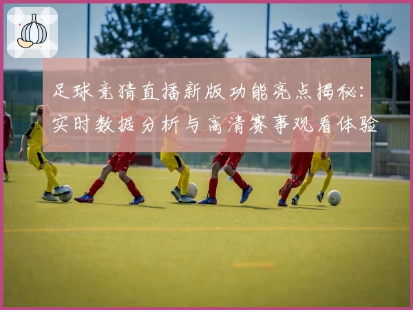 足球竞猜直播新版功能亮点揭秘：实时数据分析与高清赛事观看体验