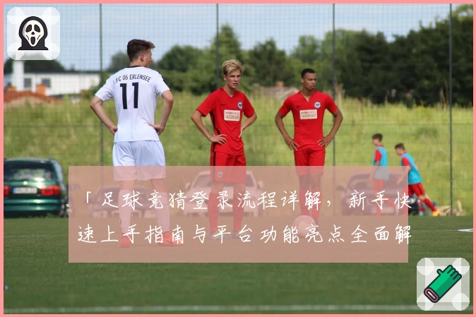 「足球竞猜登录流程详解，新手快速上手指南与平台功能亮点全面解析」