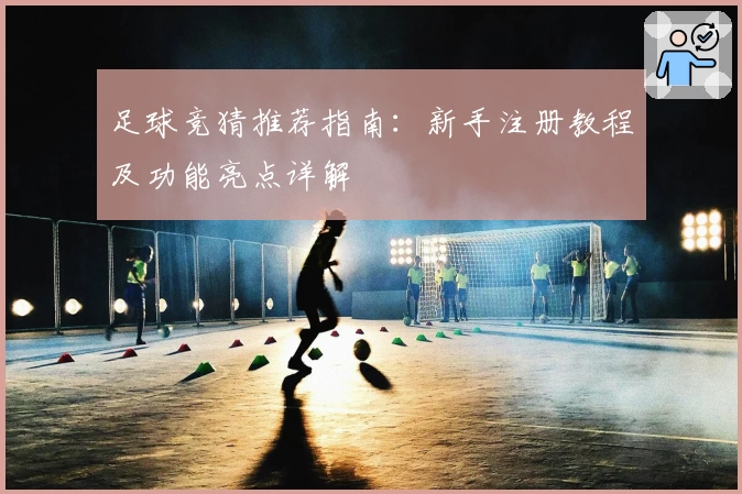 足球竞猜推荐指南：新手注册教程及功能亮点详解