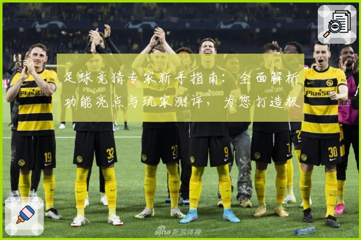 足球竞猜专家新手指南：全面解析功能亮点与玩家测评，为您打造极致使用体验